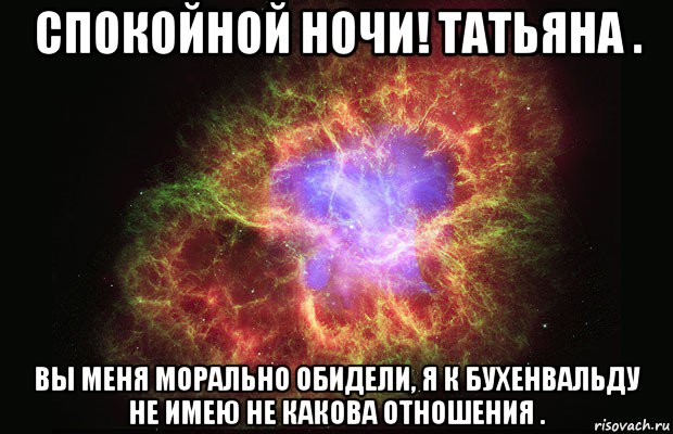 спокойной ночи! татьяна . вы меня морально обидели, я к бухенвальду не имею не какова отношения ., Мем Туманность