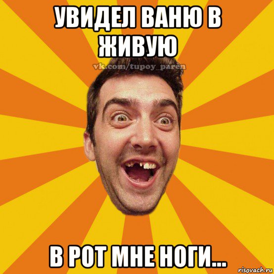 увидел ваню в живую в рот мне ноги...