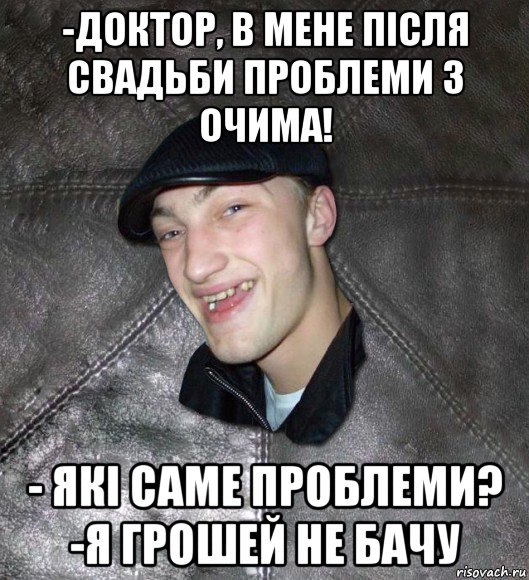 -доктор, в мене після свадьби проблеми з очима! - які саме проблеми? -я грошей не бачу, Мем Тут Апасна