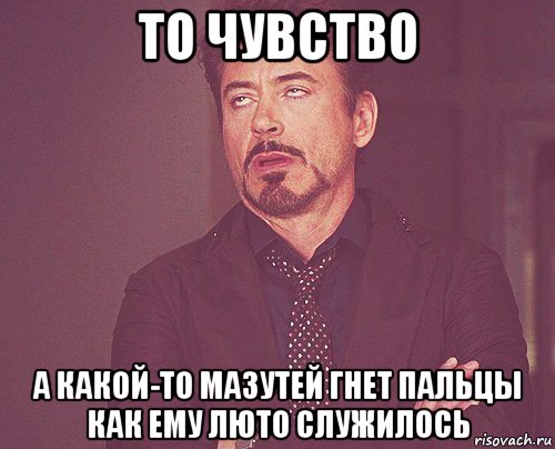 то чувство а какой-то мазутей гнет пальцы как ему люто служилось, Мем твое выражение лица