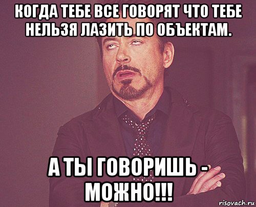 когда тебе все говорят что тебе нельзя лазить по объектам. а ты говоришь - можно!!!, Мем твое выражение лица