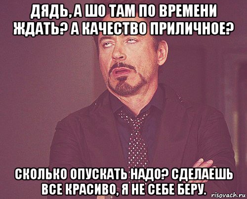 дядь, а шо там по времени ждать? а качество приличное? сколько опускать надо? сделаешь все красиво, я не себе беру., Мем твое выражение лица