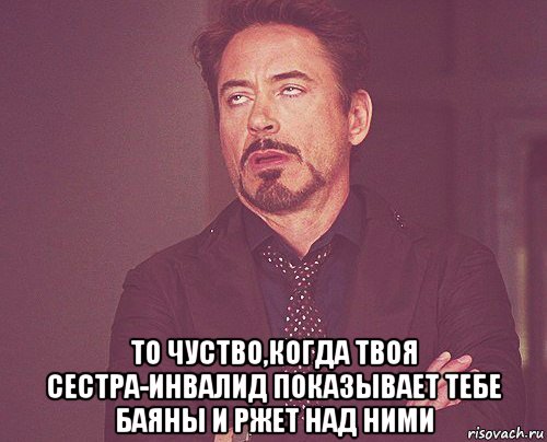  то чуство,когда твоя сестра-инвалид показывает тебе баяны и ржет над ними, Мем твое выражение лица