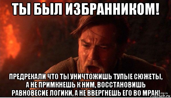 ты был избранником! предрекали что ты уничтожишь тупые сюжеты, а не примкнешь к ним, восстановишь равновесие логики, а не ввергнешь его во мрак!, Мем ты был мне как брат