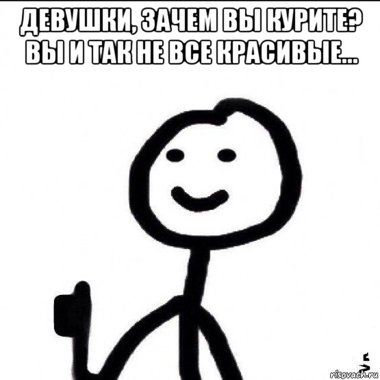 девушки, зачем вы курите? вы и так не все красивые... 