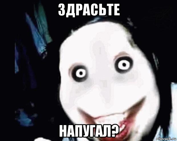здрасьте напугал?
