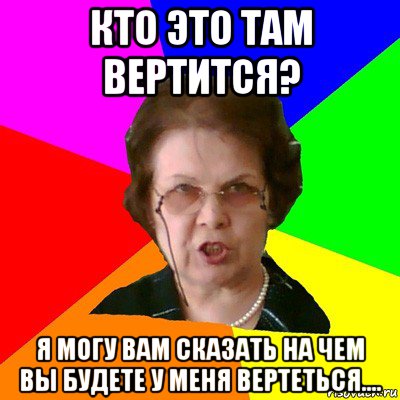 кто это там вертится? я могу вам сказать на чем вы будете у меня вертеться...., Мем Типичная училка