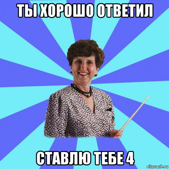 ты хорошо ответил ставлю тебе 4
