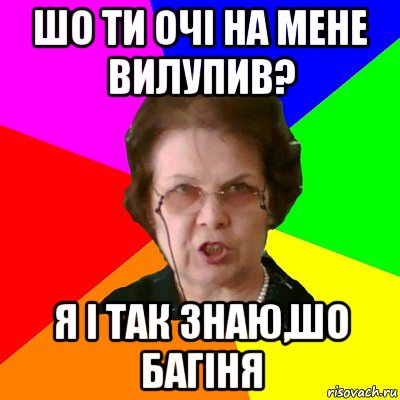 шо ти очі на мене вилупив? я і так знаю,шо багіня, Мем Типичная училка