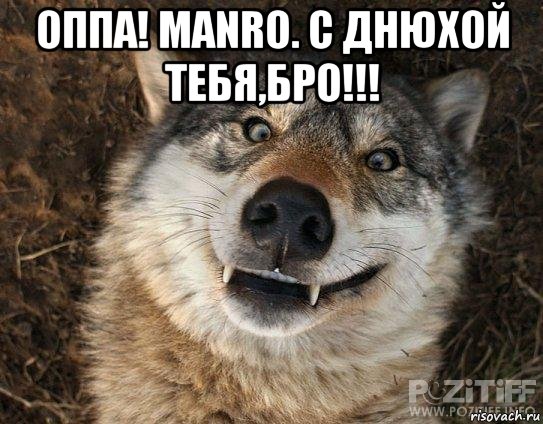оппа! manro. с днюхой тебя,бро!!! 