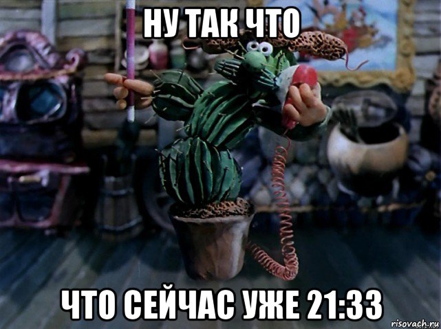 ну так что что сейчас уже 21:33