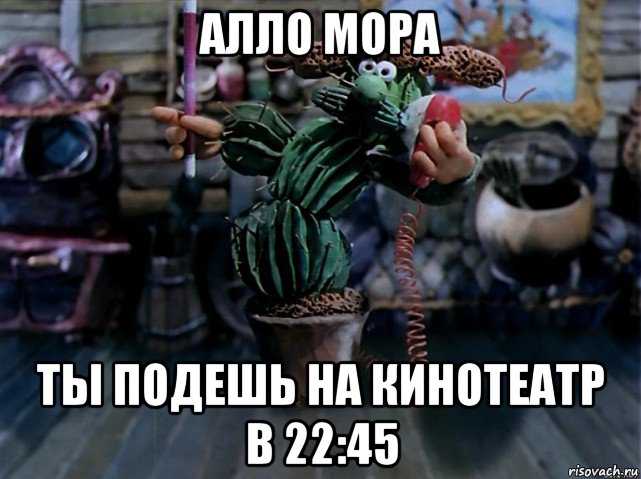 алло мора ты подешь на кинотеатр в 22:45