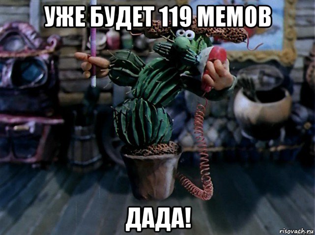 уже будет 119 мемов дада!