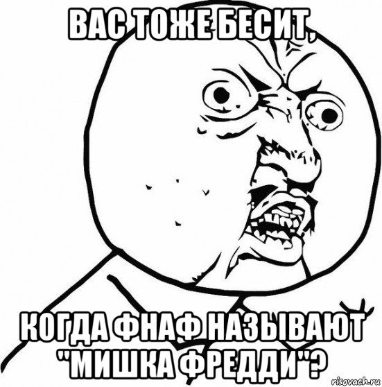 вас тоже бесит, когда фнаф называют "мишка фредди"?