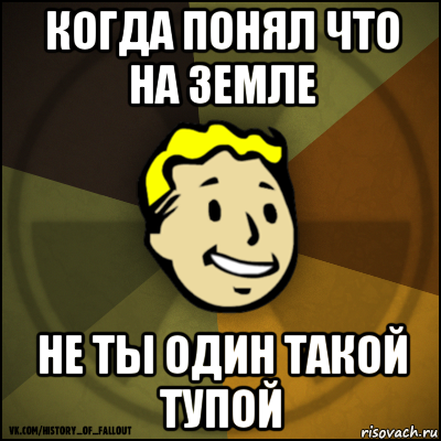 когда понял что на земле не ты один такой тупой