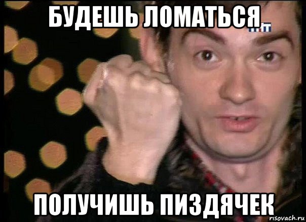 будешь ломаться получишь пиздячек