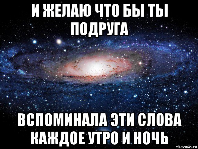 и желаю что бы ты подруга вспоминала эти слова каждое утро и ночь, Мем Вселенная