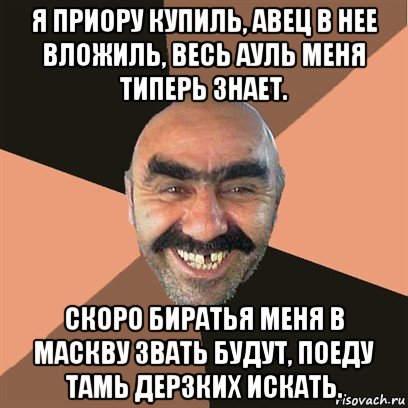 я приору купиль, авец в нее вложиль, весь ауль меня типерь знает. скоро биратья меня в маскву звать будут, поеду тамь дерзких искать., Мем Я твой дом труба шатал