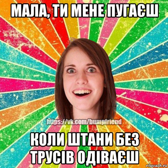 мала, ти мене пугаєш коли штани без трусів одіваєш, Мем Йобнута Подруга ЙоП