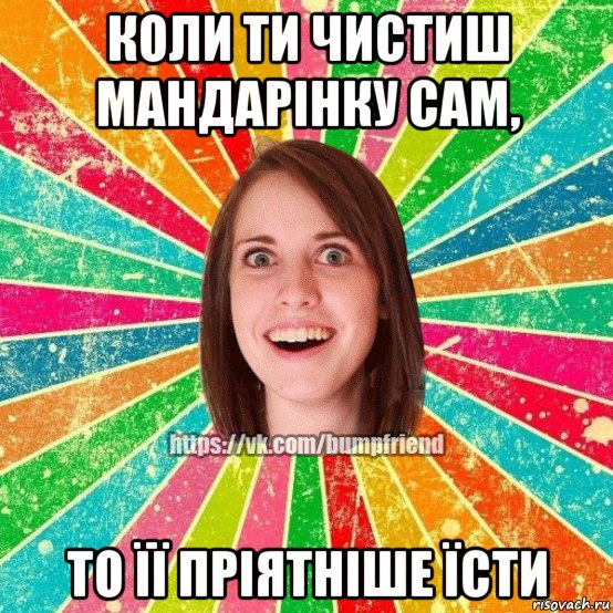 коли ти чистиш мандарінку сам, то її пріятніше їсти, Мем Йобнута Подруга ЙоП