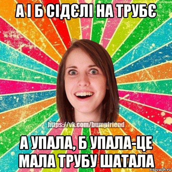 а і б сідєлі на трубє а упала, б упала-це мала трубу шатала, Мем Йобнута Подруга ЙоП