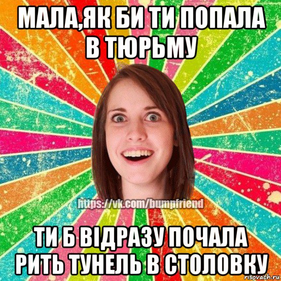 мала,як би ти попала в тюрьму ти б відразу почала рить тунель в столовку, Мем Йобнута Подруга ЙоП