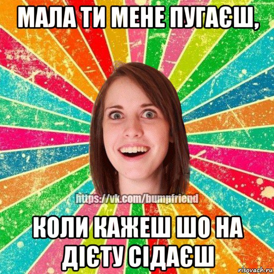 мала ти мене пугаєш, коли кажеш шо на дієту сідаєш, Мем Йобнута Подруга ЙоП