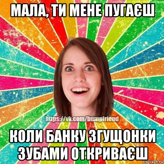 мала, ти мене пугаєш коли банку згущонки зубами откриваєш, Мем Йобнута Подруга ЙоП