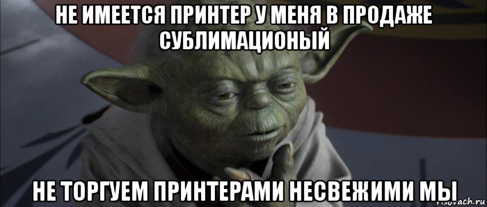 не имеется принтер у меня в продаже сублимационый не торгуем принтерами несвежими мы, Мем йода