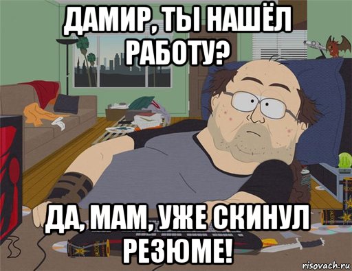 дамир, ты нашёл работу? да, мам, уже скинул резюме!, Мем   Задрот south park