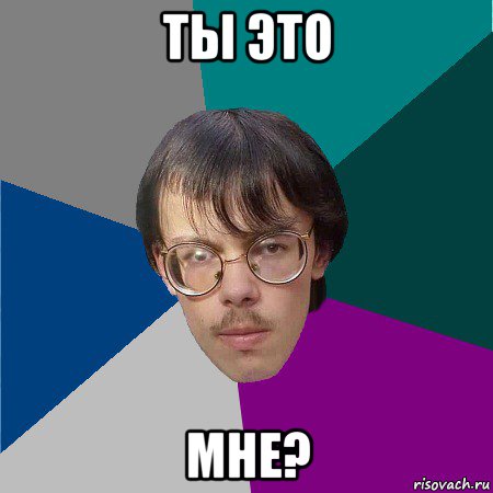 ты это мне?