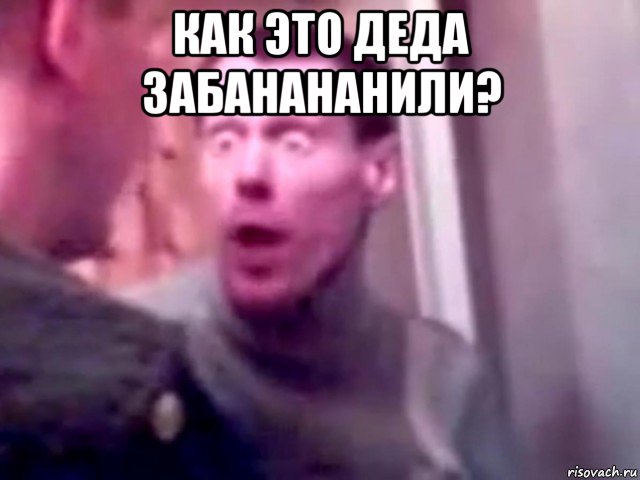 как это деда забанананили? , Мем Запили