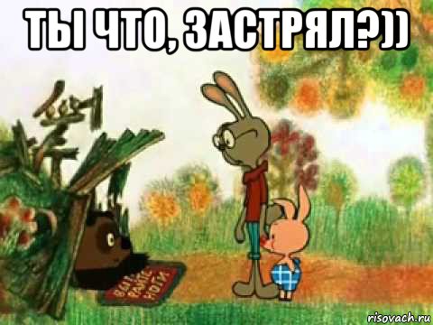 ты что, застрял?)) 