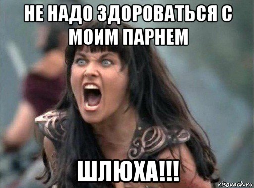 не надо здороваться с моим парнем шлюха!!!