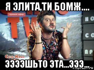я элита,ти бомж.... ээээшьто эта...эээ...