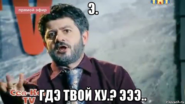 э. гдэ твой ху.? эээ..