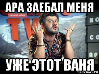 ара заебал меня уже этот ваня