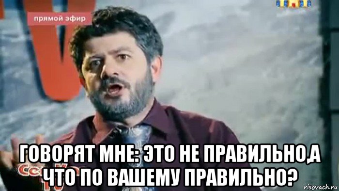  говорят мне: это не правильно,а что по вашему правильно?
