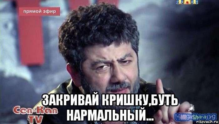  закривай кришку,буть нармальный...
