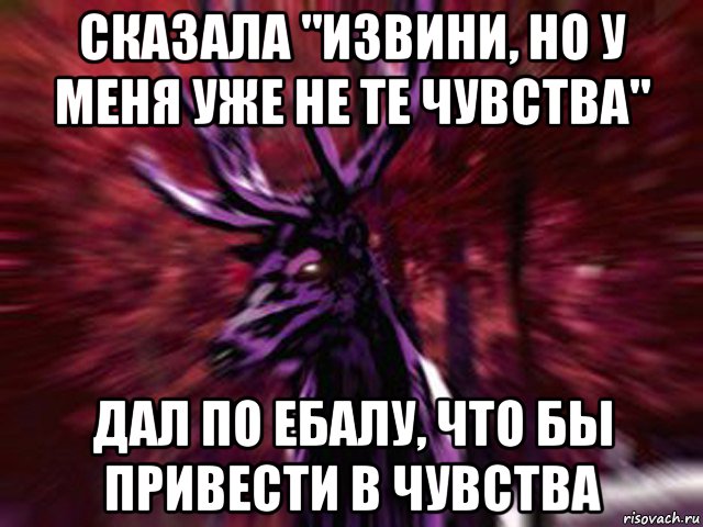 сказала "извини, но у меня уже не те чувства" дал по ебалу, что бы привести в чувства, Мем ЗЛОЙ ОЛЕНЬ