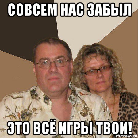 совсем нас забыл это всё игры твои!, Мем  Злые родители