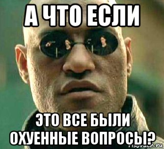 а что если это все были охуенные вопросы?, Мем  а что если я скажу тебе