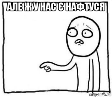 але ж у нас є нафтуся 