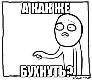 а как же бухнуть?
