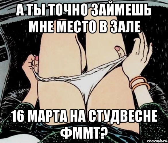 а ты точно займешь мне место в зале 16 марта на студвесне фммт?