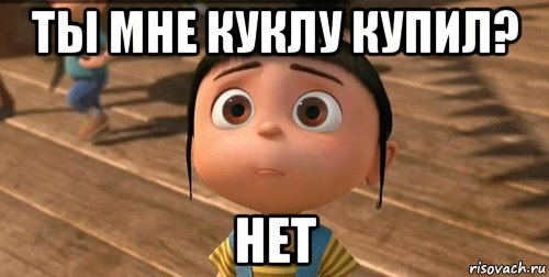 ты мне куклу купил? нет