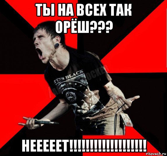 ты на всех так орёш??? нееееет!!!!!!!!!!!!!!!!!!!