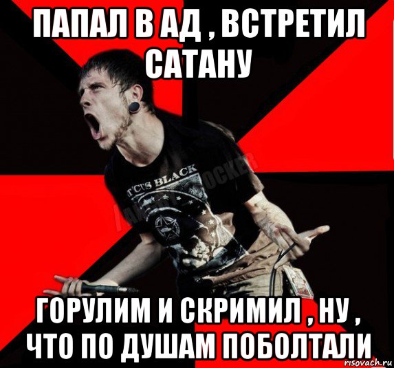 папал в ад , встретил сатану горулим и скримил , ну , что по душам поболтали