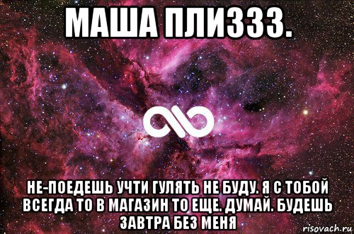 маша плиззз. не-поедешь учти гулять не буду. я с тобой всегда то в магазин то еще. думай. будешь завтра без меня, Мем офигенно