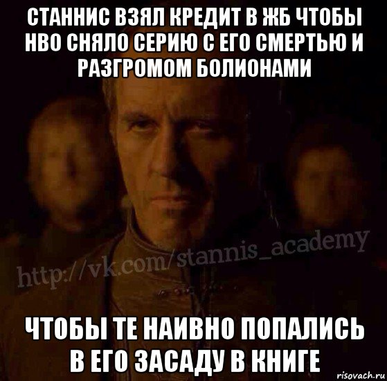 станнис взял кредит в жб чтобы нво сняло серию с его смертью и разгромом болионами чтобы те наивно попались в его засаду в книге, Мем  Академия Станниса